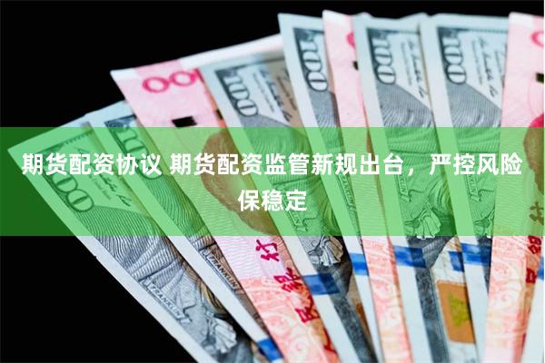 期貨配資協(xié)議 期貨配資監(jiān)管新規(guī)出臺(tái)，嚴(yán)控風(fēng)險(xiǎn)保穩(wěn)定